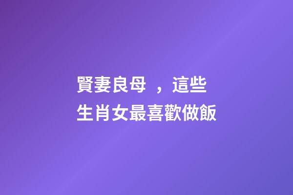 賢妻良母，這些生肖女最喜歡做飯